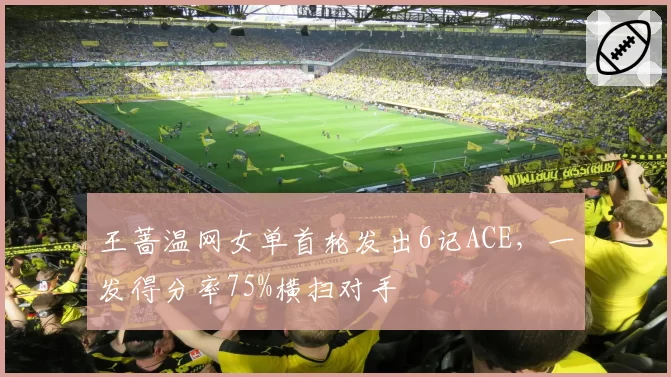 王蔷温网女单首轮发出6记ACE，一发得分率75%横扫对手