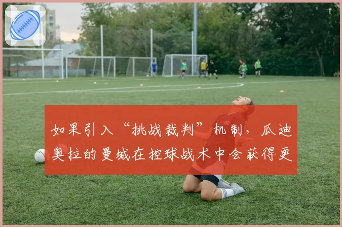 如果引入“挑战裁判”机制，瓜迪奥拉的曼城在控球战术中会获得更多优势吗？