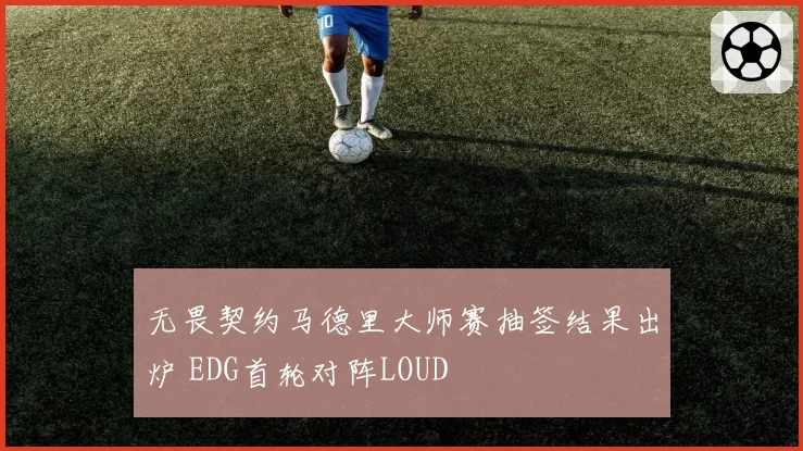 无畏契约马德里大师赛抽签结果出炉 EDG首轮对阵LOUD