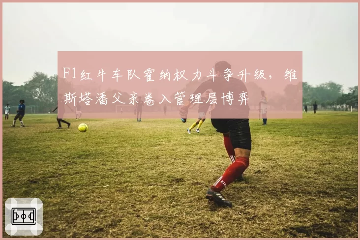 F1红牛车队霍纳权力斗争升级，维斯塔潘父亲卷入管理层博弈