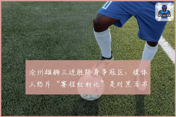 沧州雄狮三连胜跻身争冠区,媒体人怒斥“赛程红利论”是对黑马不敬