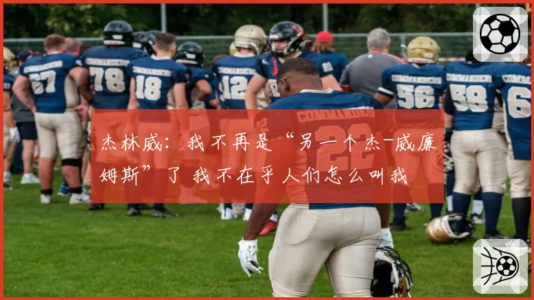 杰林威：我不再是“另一个杰-威廉姆斯”了 我不在乎人们怎么叫我