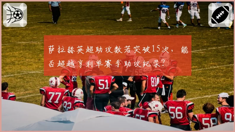 萨拉赫英超助攻数若突破15次,能否超越亨利单赛季助攻纪录?