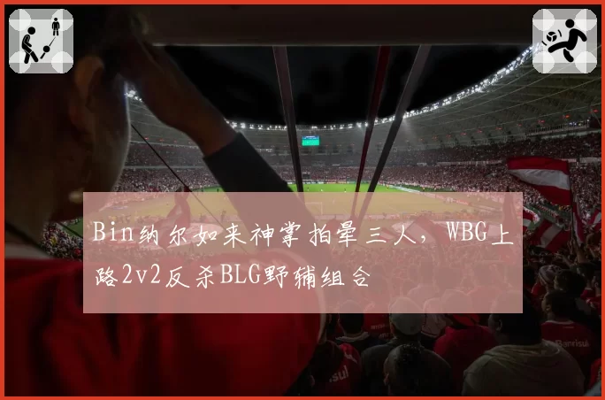 Bin纳尔如来神掌拍晕三人,WBG上路2v2反杀BLG野辅组合