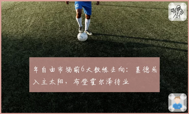 年自由市场前6大教练去向：基德或入主太阳，布登霍尔泽待业