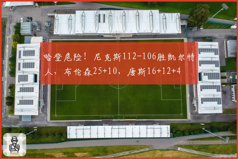 哈登危险!尼克斯112-106胜凯尔特人,布伦森25+10,唐斯16+12+4
