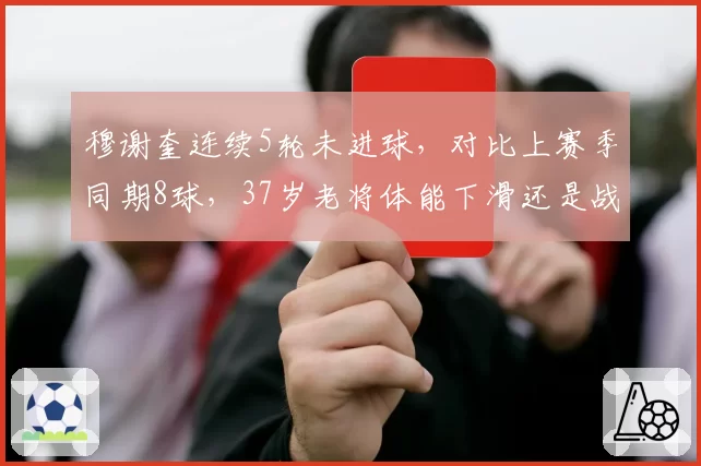 穆谢奎连续5轮未进球,对比上赛季同期8球,37岁老将体能下滑还是战术适配度下降?