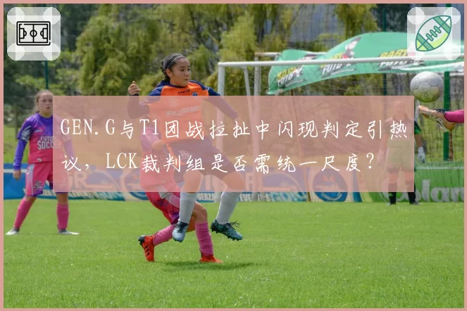 GEN.G与T1团战拉扯中闪现判定引热议,LCK裁判组是否需统一尺度?