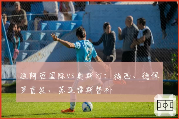迈阿密国际vs奥斯汀:梅西、德保罗首发,苏亚雷斯替补