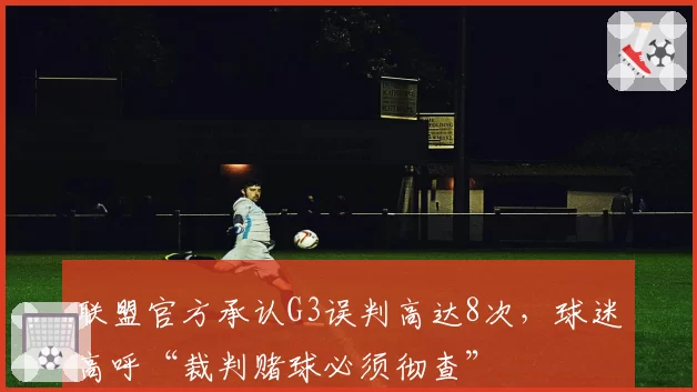 联盟官方承认G3误判高达8次，球迷高呼“裁判赌球必须彻查”