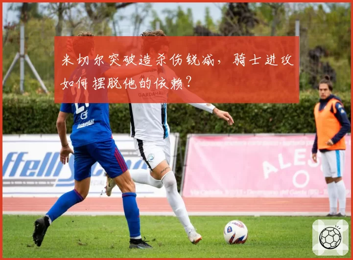 米切尔突破造杀伤锐减，骑士进攻如何摆脱他的依赖？
