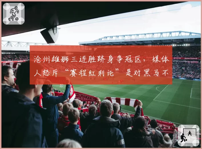 沧州雄狮三连胜跻身争冠区,媒体人怒斥“赛程红利论”是对黑马不敬