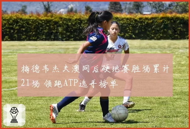 梅德韦杰夫澳网后硬地赛胜场累计21场 领跑ATP选手榜单