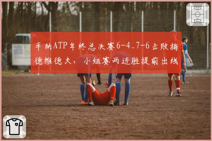 辛纳ATP年终总决赛6-4_7-6击败梅德维德夫，小组赛两连胜提前出线