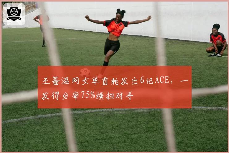 王蔷温网女单首轮发出6记ACE，一发得分率75%横扫对手