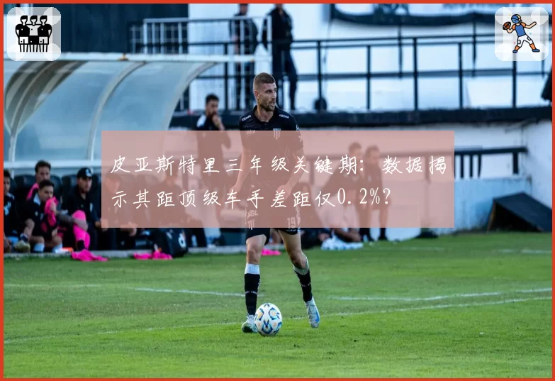 皮亚斯特里三年级关键期：数据揭示其距顶级车手差距仅0.2%？
