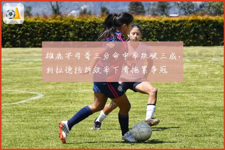 雄鹿字母哥三分命中率跌破三成，利拉德挡拆效率下滑拖累争冠