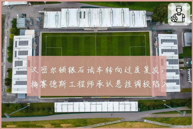 汉密尔顿银石试车转向过度复发，梅赛德斯工程师承认悬挂调校陷入僵局