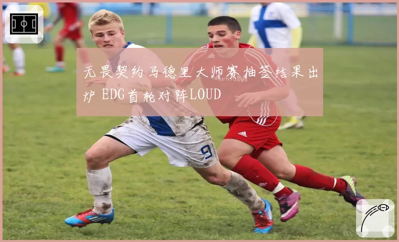 无畏契约马德里大师赛抽签结果出炉 EDG首轮对阵LOUD
