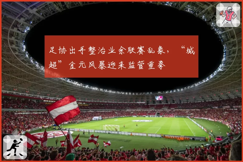 足协出手整治业余联赛乱象,“城超”金元风暴迎来监管重拳