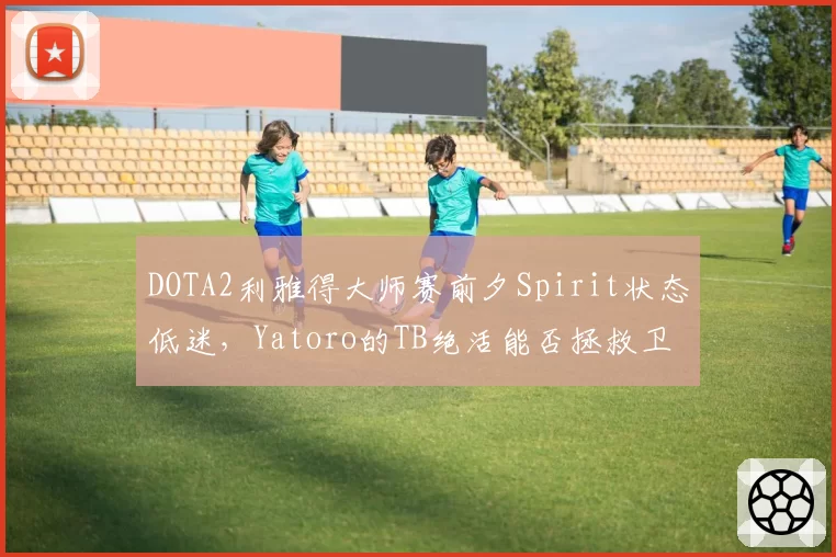 DOTA2利雅得大师赛前夕Spirit状态低迷,Yatoro的TB绝活能否拯救卫冕冠军?