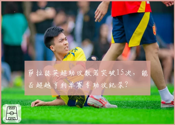 萨拉赫英超助攻数若突破15次,能否超越亨利单赛季助攻纪录?
