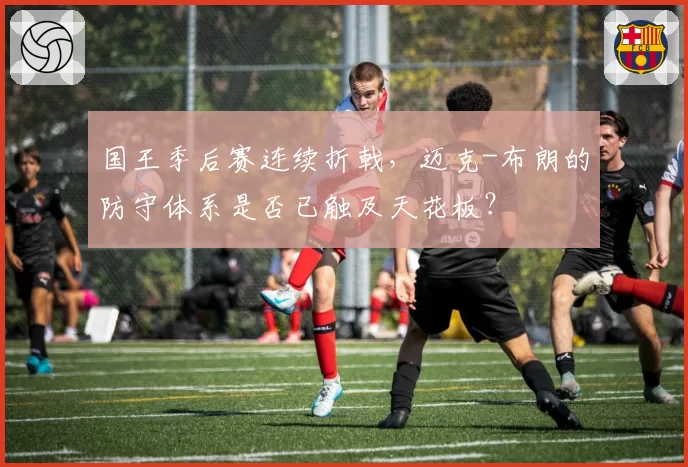 国王季后赛连续折戟，迈克-布朗的防守体系是否已触及天花板？