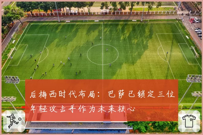 后梅西时代布局：巴萨已锁定三位年轻攻击手作为未来核心