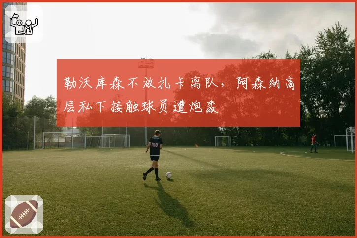 勒沃库森不放扎卡离队,阿森纳高层私下接触球员遭炮轰