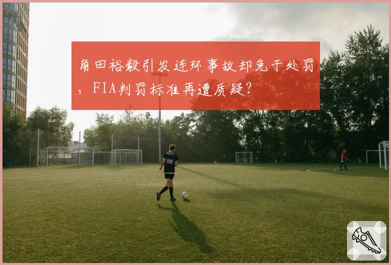角田裕毅引发连环事故却免于处罚，FIA判罚标准再遭质疑？