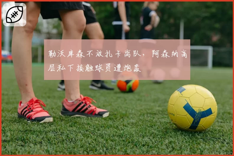 勒沃库森不放扎卡离队,阿森纳高层私下接触球员遭炮轰