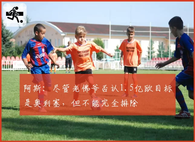 阿斯：尽管老佛爷否认1.5亿欧目标是奥利塞，但不能完全排除