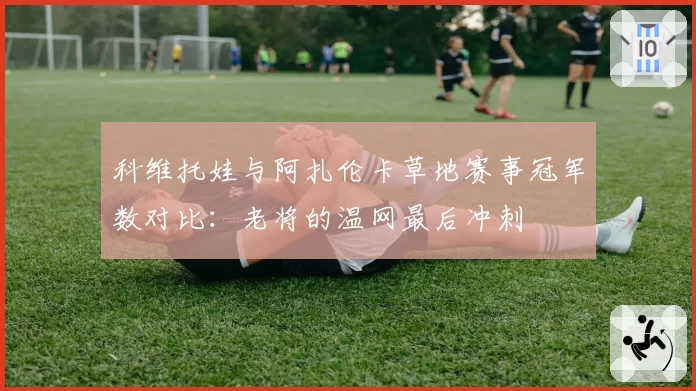 科维托娃与阿扎伦卡草地赛事冠军数对比:老将的温网最后冲刺