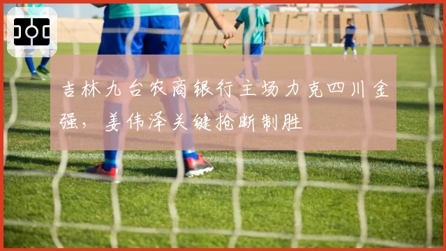 吉林九台农商银行主场力克四川金强,姜伟泽关键抢断制胜