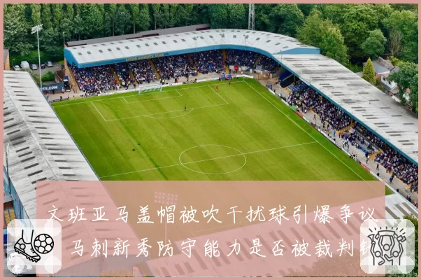 文班亚马盖帽被吹干扰球引爆争议，马刺新秀防守能力是否被裁判针对？