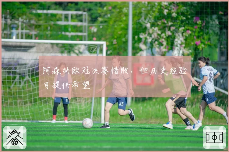 阿森纳欧冠决赛惜败,但历史经验可提供希望