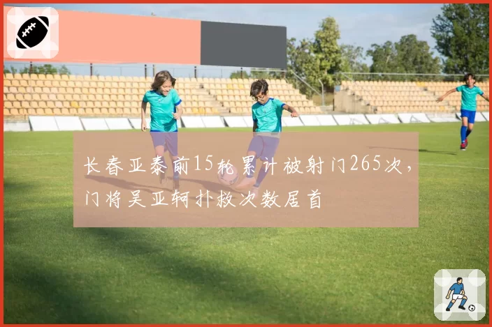 长春亚泰前15轮累计被射门265次，门将吴亚轲扑救次数居首