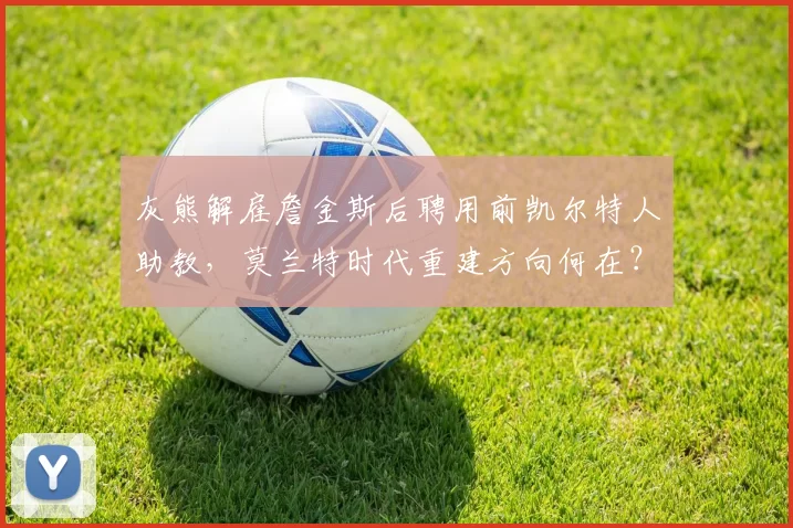 灰熊解雇詹金斯后聘用前凯尔特人助教，莫兰特时代重建方向何在？