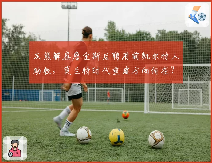 灰熊解雇詹金斯后聘用前凯尔特人助教，莫兰特时代重建方向何在？