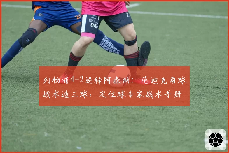 利物浦4-2逆转阿森纳:范迪克角球战术造三球,定位球专家战术手册该更新了