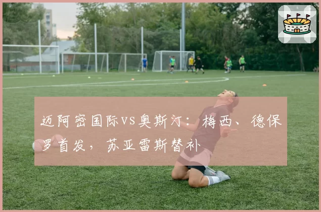 迈阿密国际vs奥斯汀:梅西、德保罗首发,苏亚雷斯替补