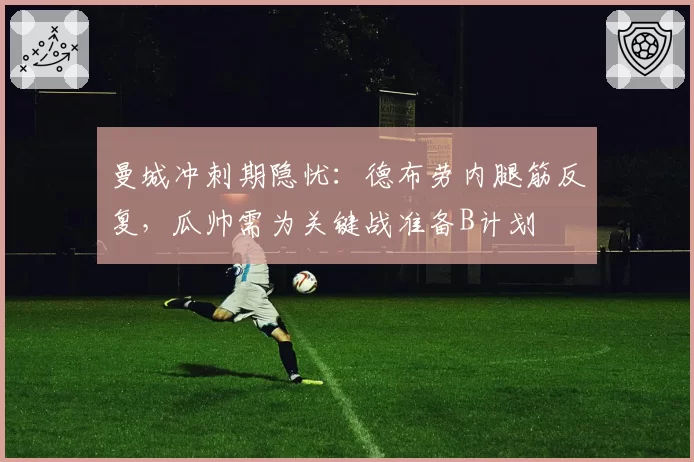 曼城冲刺期隐忧：德布劳内腿筋反复，瓜帅需为关键战准备B计划