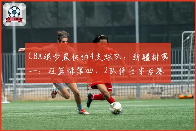 CBA退步最快的4支球队,新疆排第一,辽篮排第四,2队掉出季后赛