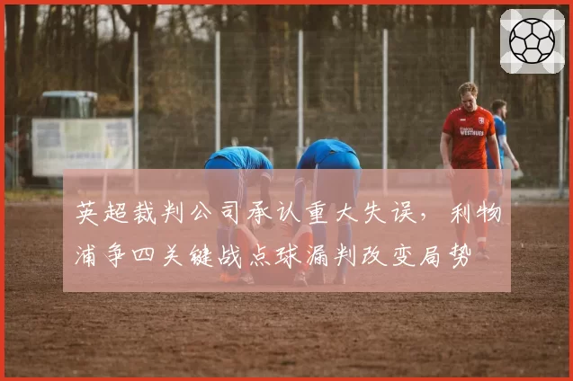 英超裁判公司承认重大失误，利物浦争四关键战点球漏判改变局势