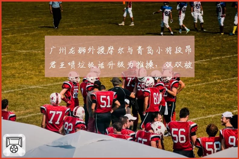 广州龙狮外援摩尔与青岛小将段昂君互喷垃圾话升级为推搡，双双被罚