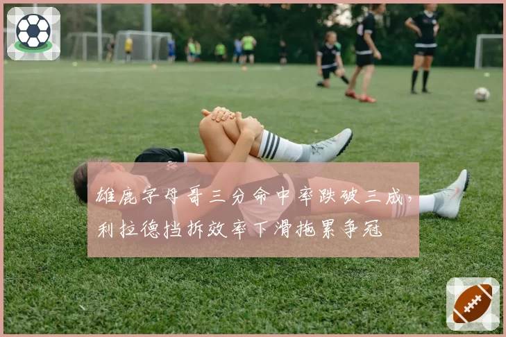 雄鹿字母哥三分命中率跌破三成，利拉德挡拆效率下滑拖累争冠