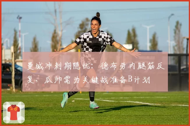 曼城冲刺期隐忧：德布劳内腿筋反复，瓜帅需为关键战准备B计划