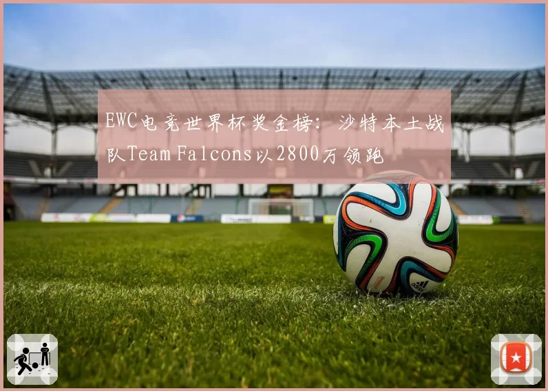 EWC电竞世界杯奖金榜:沙特本土战队Team Falcons以2800万领跑
