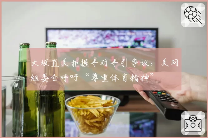 大坂直美拒握手对手引争议，美网组委会呼吁“尊重体育精神”