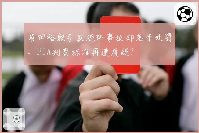 角田裕毅引发连环事故却免于处罚，FIA判罚标准再遭质疑？